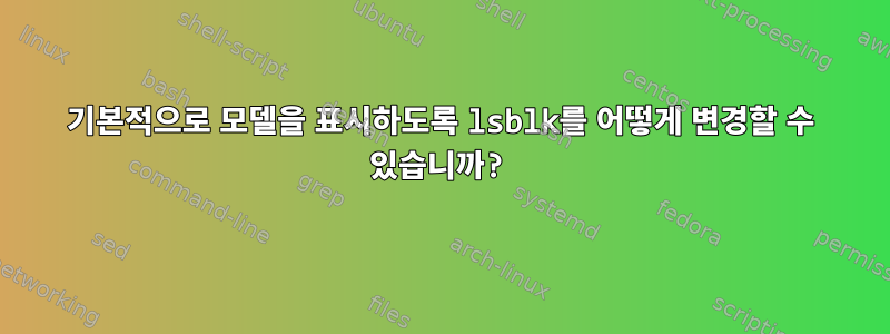 기본적으로 모델을 표시하도록 lsblk를 어떻게 변경할 수 있습니까?