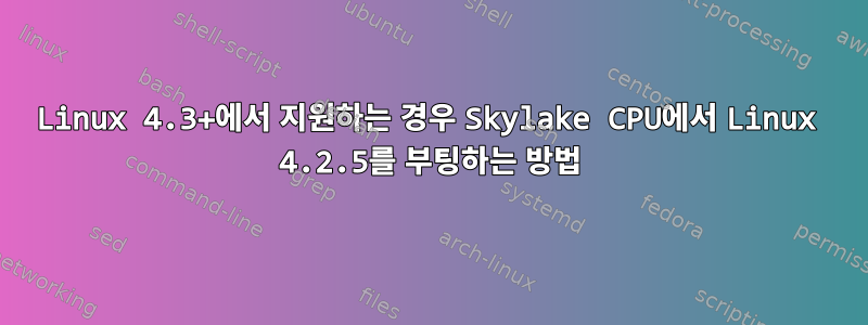 Linux 4.3+에서 지원하는 경우 Skylake CPU에서 Linux 4.2.5를 부팅하는 방법