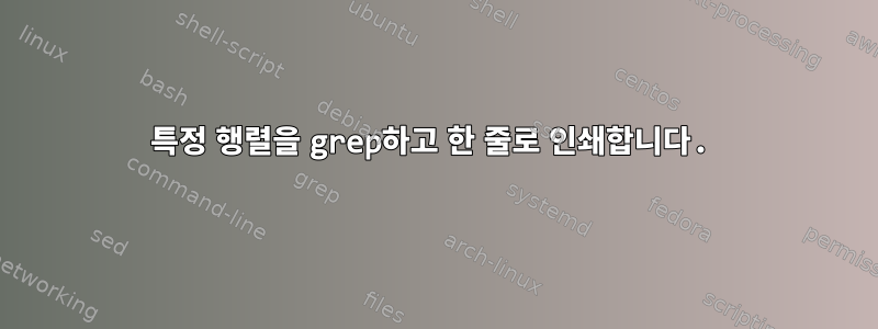 특정 행렬을 grep하고 한 줄로 인쇄합니다.