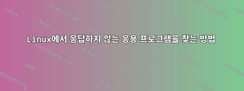 Linux에서 응답하지 않는 응용 프로그램을 찾는 방법