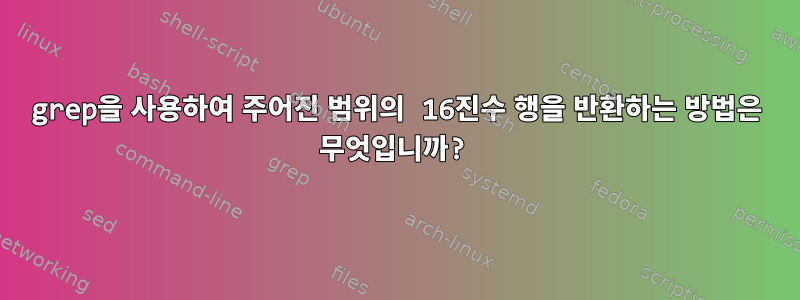 grep을 사용하여 주어진 범위의 16진수 행을 반환하는 방법은 무엇입니까?