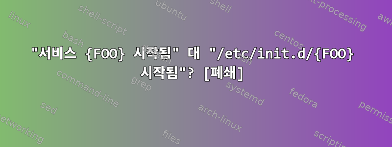 "서비스 {FOO} 시작됨" 대 "/etc/init.d/{FOO} 시작됨"? [폐쇄]