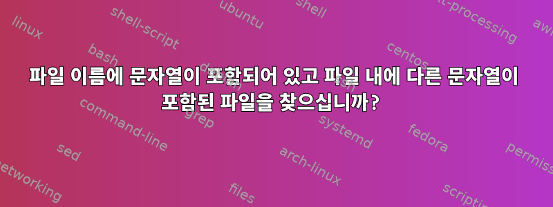 파일 이름에 문자열이 포함되어 있고 파일 내에 다른 문자열이 포함된 파일을 찾으십니까?