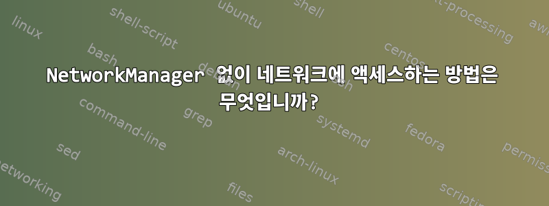 NetworkManager 없이 네트워크에 액세스하는 방법은 무엇입니까?