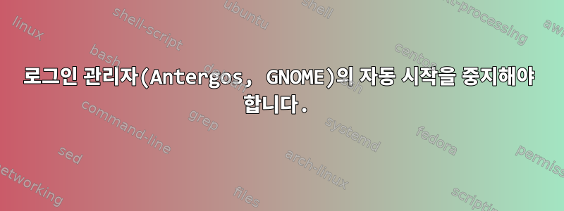 로그인 관리자(Antergos, GNOME)의 자동 시작을 중지해야 합니다.