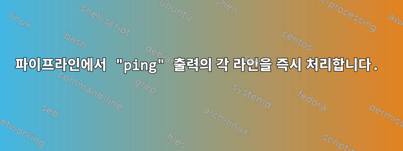 파이프라인에서 "ping" 출력의 각 라인을 즉시 처리합니다.