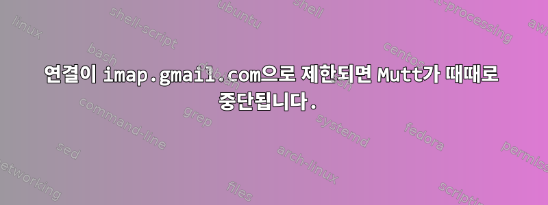 연결이 imap.gmail.com으로 제한되면 Mutt가 때때로 중단됩니다.