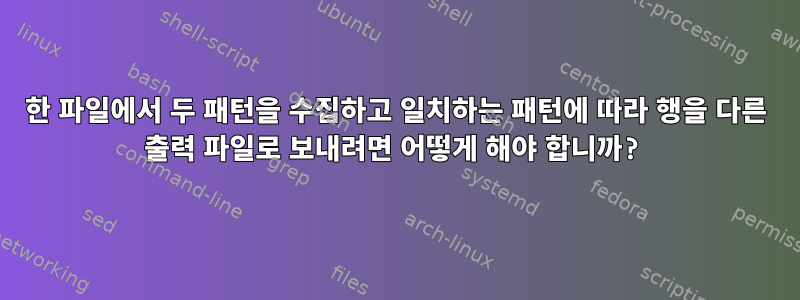 한 파일에서 두 패턴을 수집하고 일치하는 패턴에 따라 행을 다른 출력 파일로 보내려면 어떻게 해야 합니까?