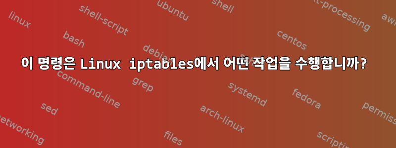 이 명령은 Linux iptables에서 어떤 작업을 수행합니까?