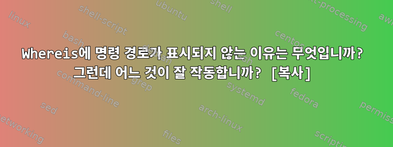 Whereis에 명령 경로가 표시되지 않는 이유는 무엇입니까? 그런데 어느 것이 잘 작동합니까? [복사]