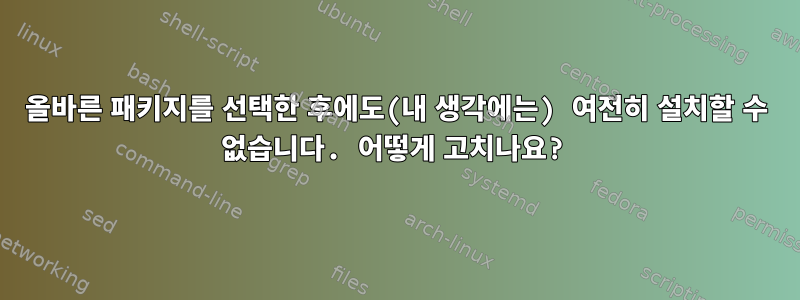 올바른 패키지를 선택한 후에도(내 생각에는) 여전히 설치할 수 없습니다. 어떻게 고치나요?