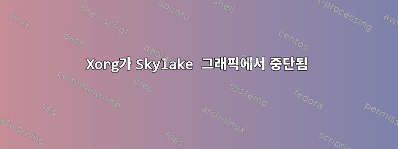 Xorg가 Skylake 그래픽에서 중단됨