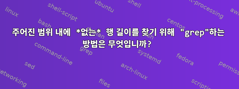 주어진 범위 내에 *없는* 행 길이를 찾기 위해 "grep"하는 방법은 무엇입니까?