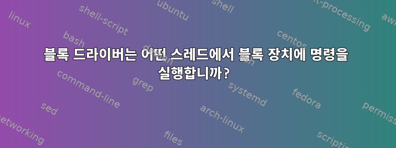 블록 드라이버는 어떤 스레드에서 블록 장치에 명령을 실행합니까?