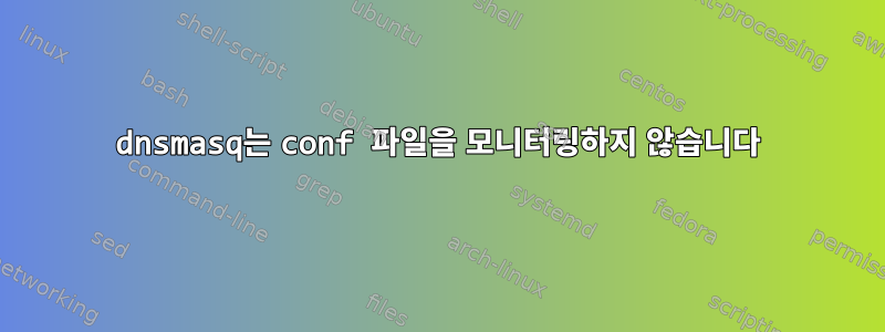 dnsmasq는 conf 파일을 모니터링하지 않습니다