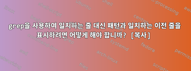 grep을 사용하여 일치하는 줄 대신 패턴과 일치하는 이전 줄을 표시하려면 어떻게 해야 합니까? [복사]