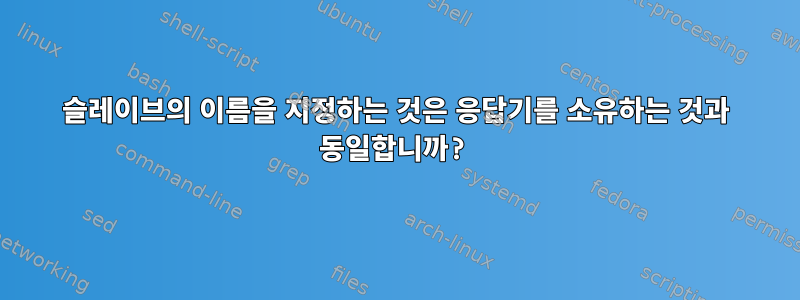 슬레이브의 이름을 지정하는 것은 응답기를 소유하는 것과 동일합니까?