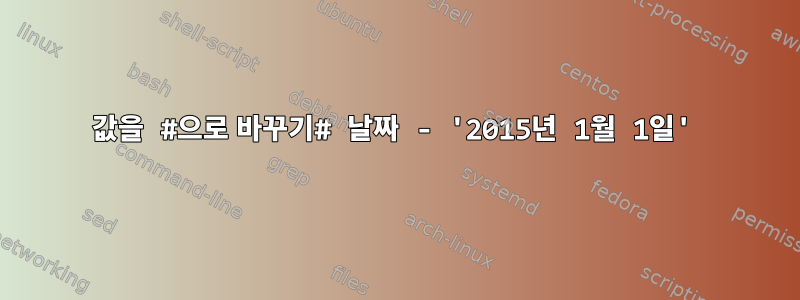 값을 #으로 바꾸기# 날짜 - '2015년 1월 1일'