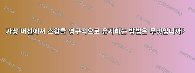 가상 머신에서 스왑을 영구적으로 유지하는 방법은 무엇입니까?