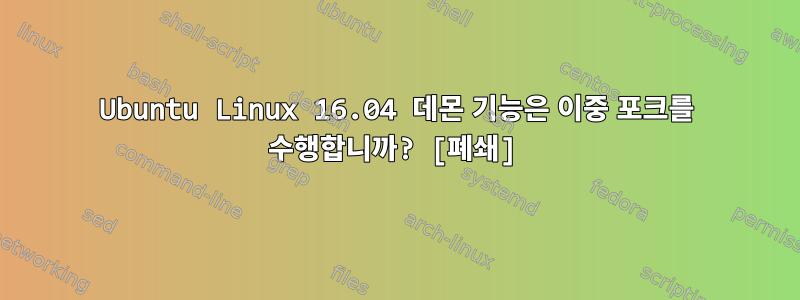 Ubuntu Linux 16.04 데몬 기능은 이중 포크를 수행합니까? [폐쇄]