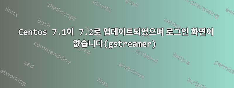 Centos 7.1이 7.2로 업데이트되었으며 로그인 화면이 없습니다(gstreamer)