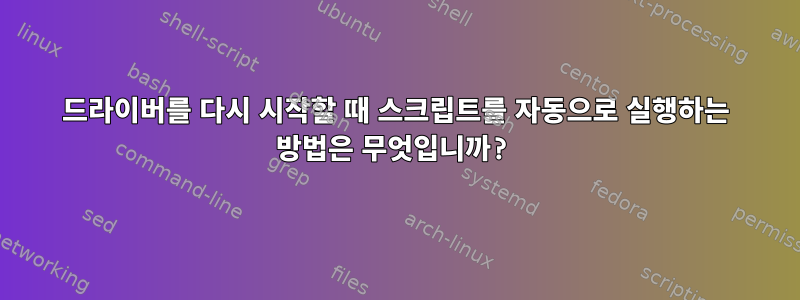 드라이버를 다시 시작할 때 스크립트를 자동으로 실행하는 방법은 무엇입니까?