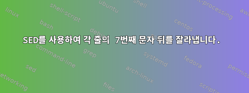 SED를 사용하여 각 줄의 7번째 문자 뒤를 잘라냅니다.