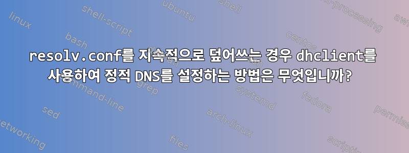 resolv.conf를 지속적으로 덮어쓰는 경우 dhclient를 사용하여 정적 DNS를 설정하는 방법은 무엇입니까?