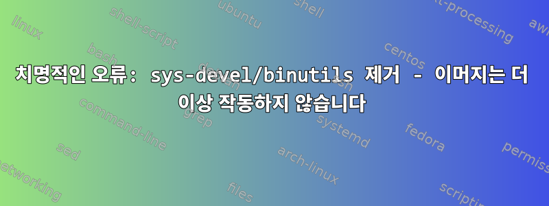 치명적인 오류: sys-devel/binutils 제거 - 이머지는 더 이상 작동하지 않습니다