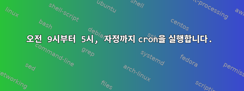 오전 9시부터 5시, 자정까지 cron을 실행합니다.