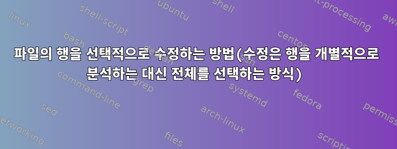 파일의 행을 선택적으로 수정하는 방법(수정은 행을 개별적으로 분석하는 대신 전체를 선택하는 방식)