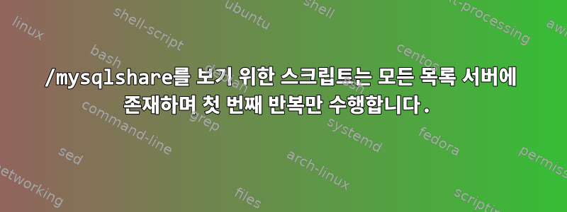 /mysqlshare를 보기 위한 스크립트는 모든 목록 서버에 존재하며 첫 번째 반복만 수행합니다.