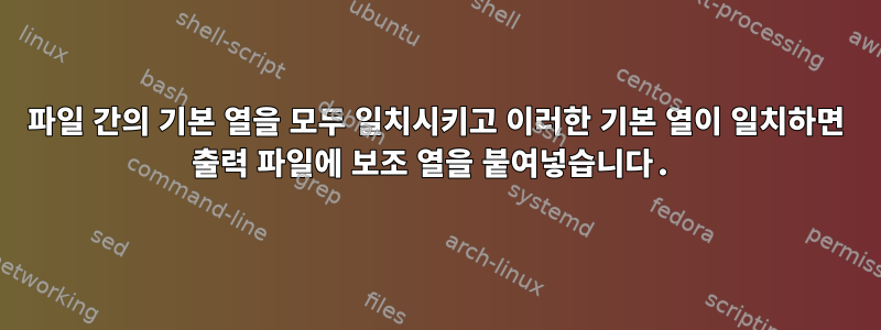 파일 간의 기본 열을 모두 일치시키고 이러한 기본 열이 일치하면 출력 파일에 보조 열을 붙여넣습니다.