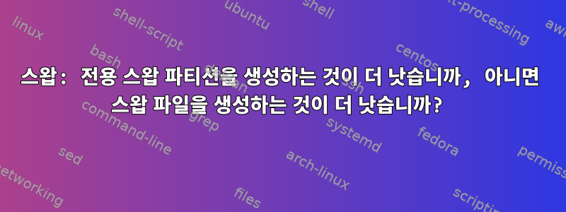 스왑: 전용 스왑 파티션을 생성하는 것이 더 낫습니까, 아니면 스왑 파일을 생성하는 것이 더 낫습니까?