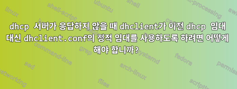 dhcp 서버가 응답하지 않을 때 dhclient가 이전 dhcp 임대 대신 dhclient.conf의 정적 임대를 사용하도록 하려면 어떻게 해야 합니까?