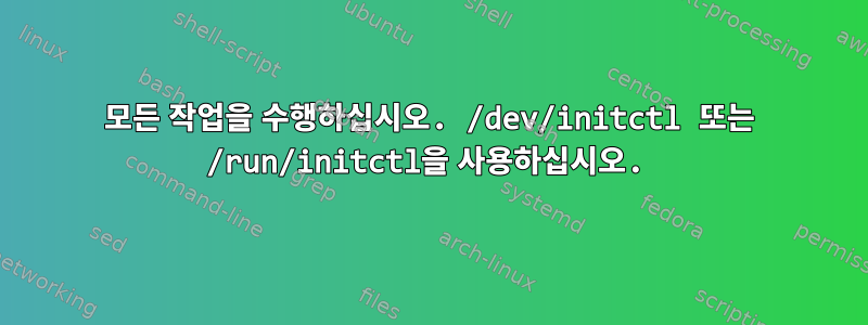 모든 작업을 수행하십시오. /dev/initctl 또는 /run/initctl을 사용하십시오.