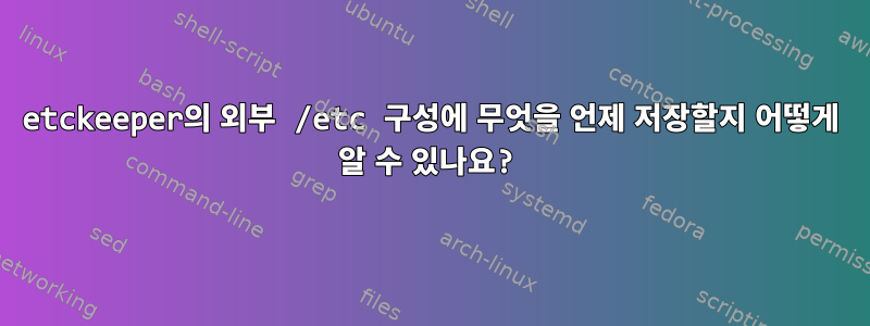 etckeeper의 외부 /etc 구성에 무엇을 언제 저장할지 어떻게 알 수 있나요?