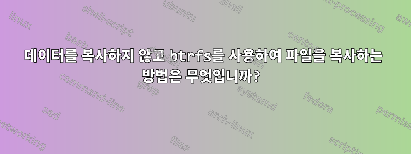 데이터를 복사하지 않고 btrfs를 사용하여 파일을 복사하는 방법은 무엇입니까?