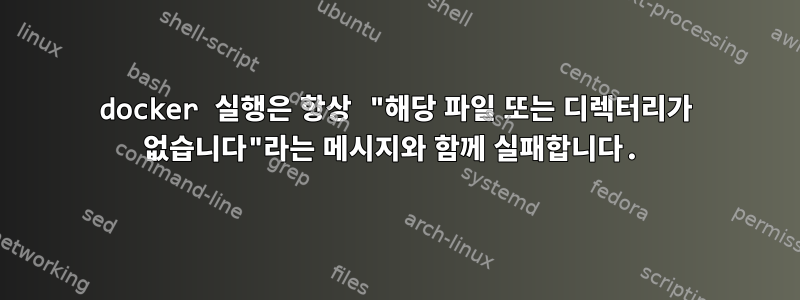 docker 실행은 항상 "해당 파일 또는 디렉터리가 없습니다"라는 메시지와 함께 실패합니다.