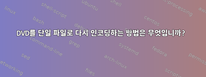 DVD를 단일 파일로 다시 인코딩하는 방법은 무엇입니까?