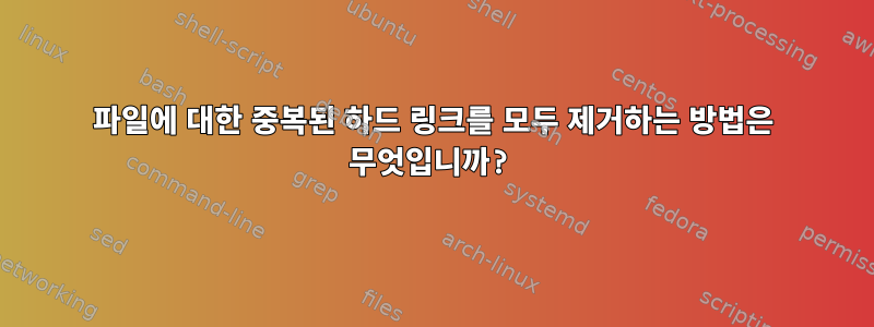 파일에 대한 중복된 하드 링크를 모두 제거하는 방법은 무엇입니까?