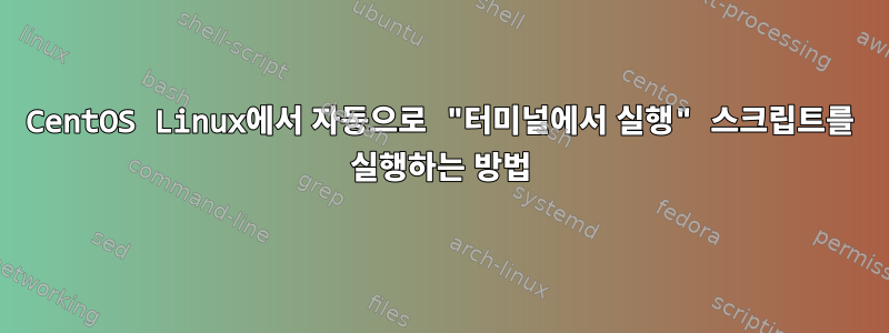 CentOS Linux에서 자동으로 "터미널에서 실행" 스크립트를 실행하는 방법