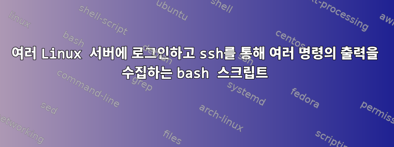 여러 Linux 서버에 로그인하고 ssh를 통해 여러 명령의 출력을 수집하는 bash 스크립트