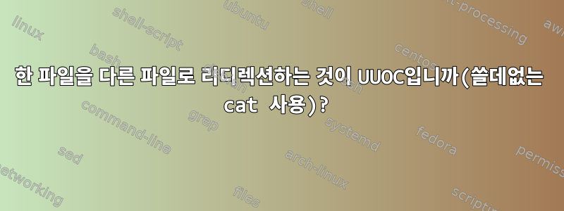 한 파일을 다른 파일로 리디렉션하는 것이 UUOC입니까(쓸데없는 cat 사용)?