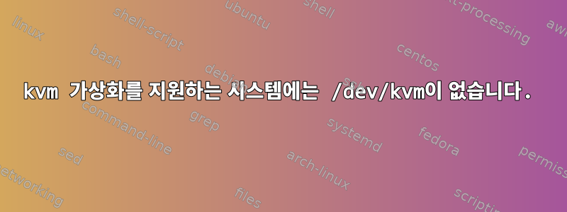 kvm 가상화를 지원하는 시스템에는 /dev/kvm이 없습니다.