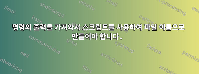 명령의 출력을 가져와서 스크립트를 사용하여 파일 이름으로 만들어야 합니다.