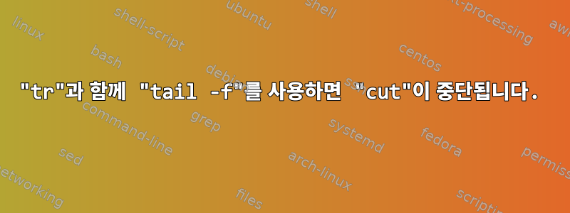 "tr"과 함께 "tail -f"를 사용하면 "cut"이 중단됩니다.