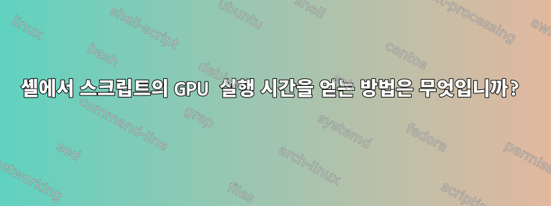 셸에서 스크립트의 GPU 실행 시간을 얻는 방법은 무엇입니까?