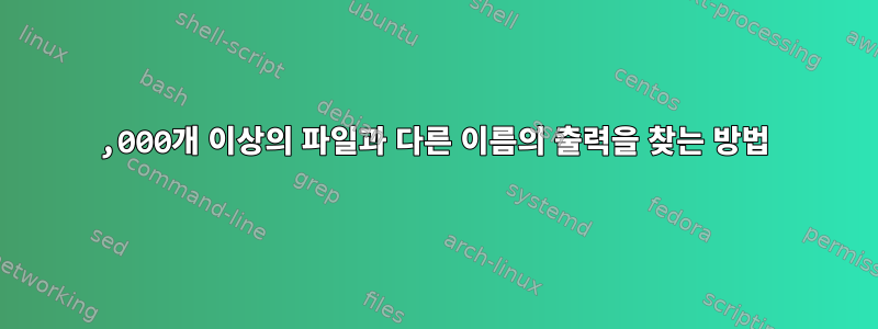 200,000개 이상의 파일과 다른 이름의 출력을 찾는 방법