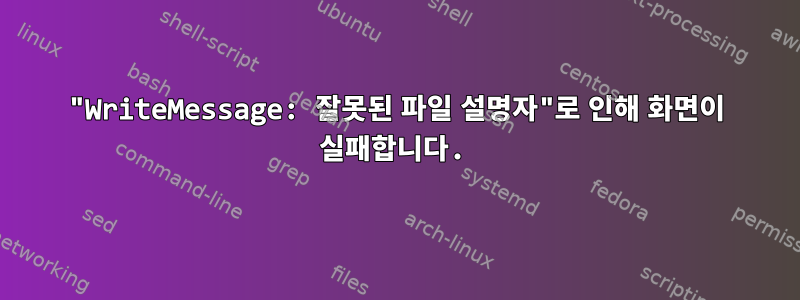 "WriteMessage: 잘못된 파일 설명자"로 인해 화면이 실패합니다.